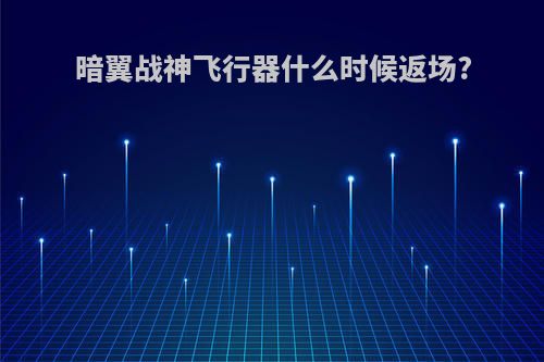 暗翼战神飞行器什么时候返场?