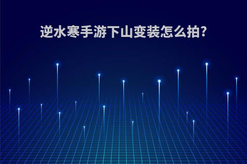 逆水寒手游下山变装怎么拍?