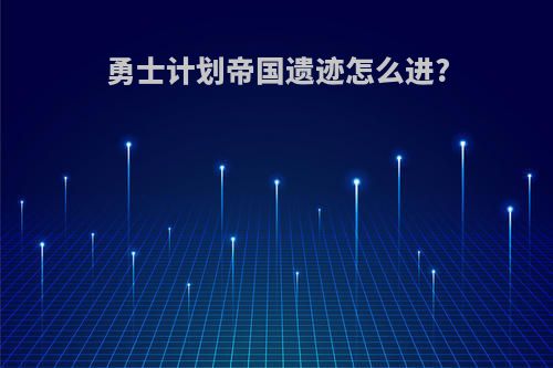 勇士计划帝国遗迹怎么进?