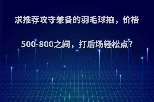 求推荐攻守兼备的羽毛球拍，价格500-800之间，打后场轻松点?