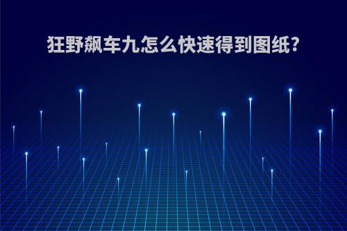 狂野飙车九怎么快速得到图纸?