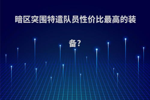 暗区突围特遣队员性价比最高的装备?