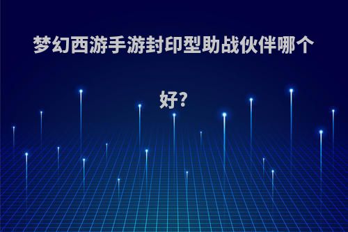 梦幻西游手游封印型助战伙伴哪个好?