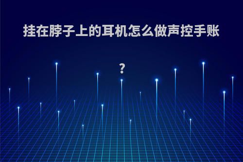 挂在脖子上的耳机怎么做声控手账?