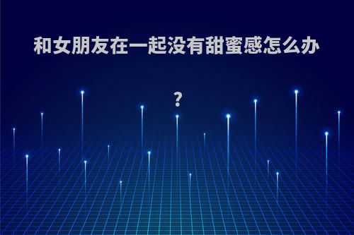 和女朋友在一起没有甜蜜感怎么办?