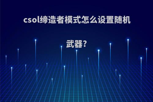csol缔造者模式怎么设置随机武器?