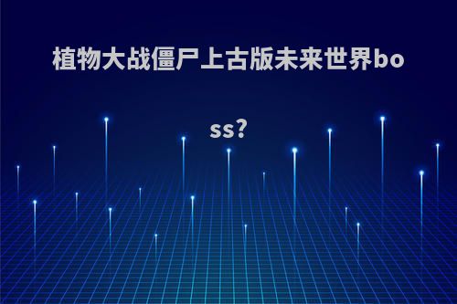植物大战僵尸上古版未来世界boss?
