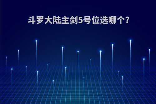 斗罗大陆主剑5号位选哪个?