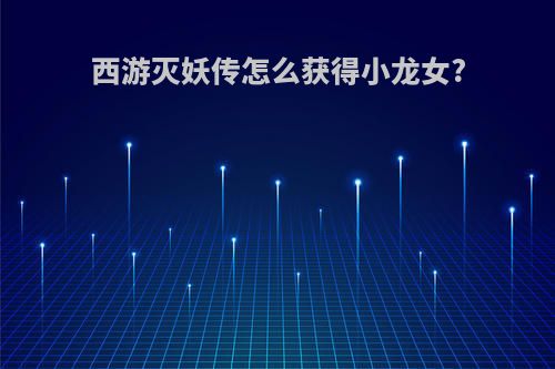 西游灭妖传怎么获得小龙女?