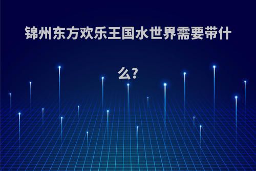 锦州东方欢乐王国水世界需要带什么?
