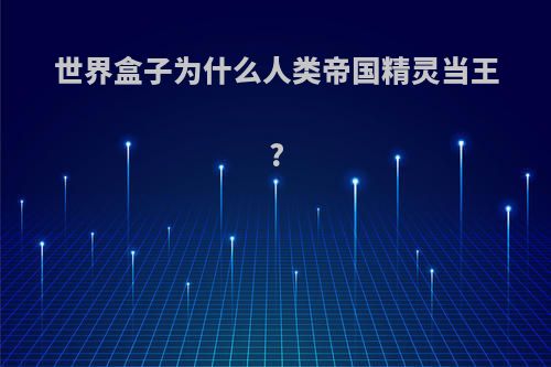 世界盒子为什么人类帝国精灵当王?