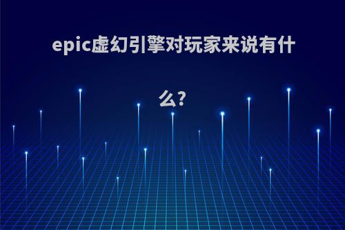 epic虚幻引擎对玩家来说有什么?
