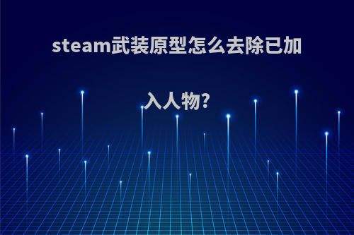 steam武装原型怎么去除已加入人物?