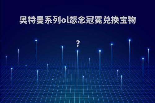奥特曼系列ol怨念冠冕兑换宝物?