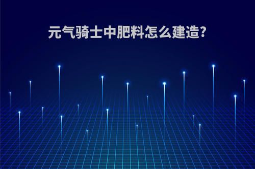 元气骑士中肥料怎么建造?