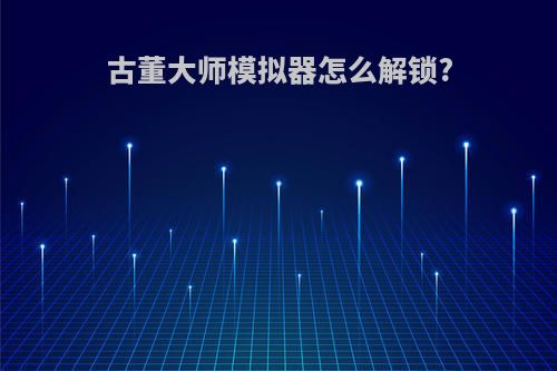 古董大师模拟器怎么解锁?