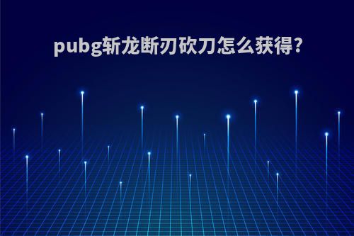 pubg斩龙断刃砍刀怎么获得?