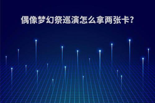 偶像梦幻祭巡演怎么拿两张卡?