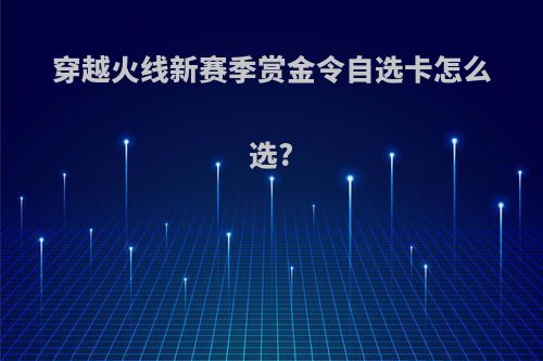 穿越火线新赛季赏金令自选卡怎么选?