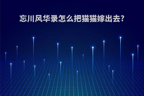 忘川风华录怎么把猫猫嫁出去?