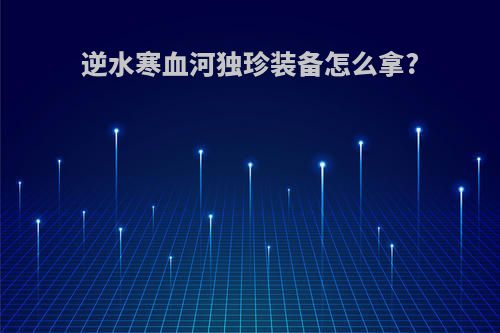 逆水寒血河独珍装备怎么拿?