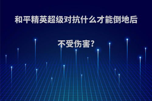 和平精英超级对抗什么才能倒地后不受伤害?