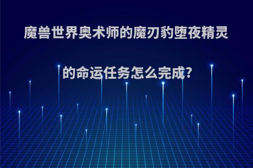 魔兽世界奥术师的魔刃豹堕夜精灵的命运任务怎么完成?