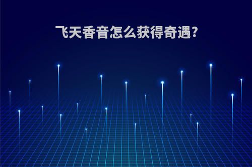 飞天香音怎么获得奇遇?