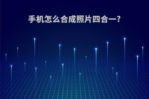 手机怎么合成照片四合一?