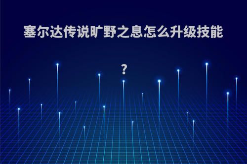 塞尔达传说旷野之息怎么升级技能?