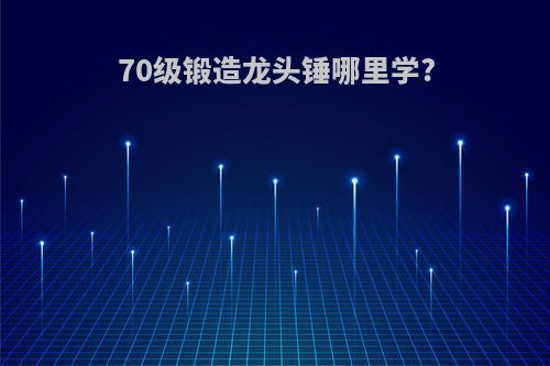70级锻造龙头锤哪里学?