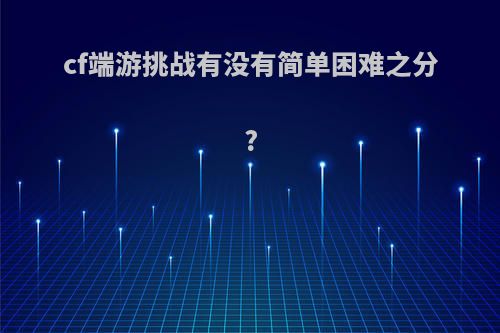 cf端游挑战有没有简单困难之分?