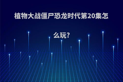 植物大战僵尸恐龙时代第20集怎么玩?