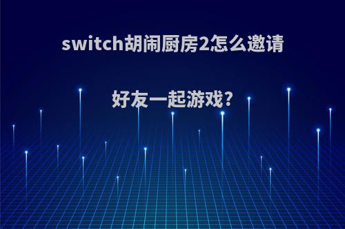 switch胡闹厨房2怎么邀请好友一起游戏?