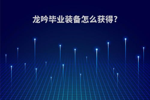 龙吟毕业装备怎么获得?