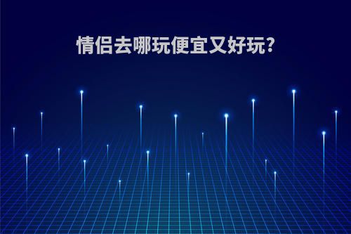 情侣去哪玩便宜又好玩?