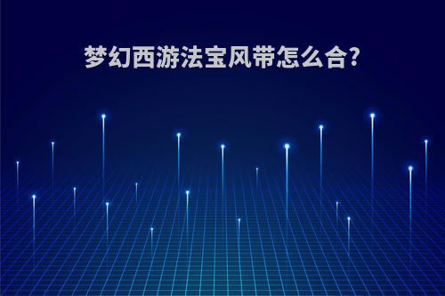 梦幻西游法宝风带怎么合?