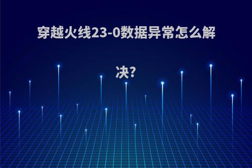 穿越火线23-0数据异常怎么解决?