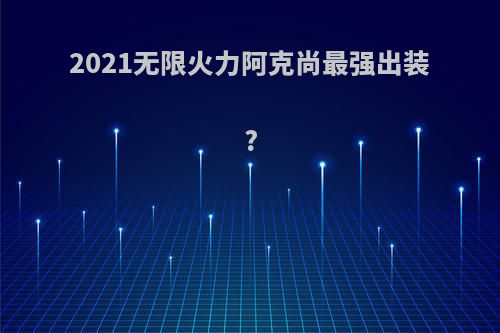 2021无限火力阿克尚最强出装?