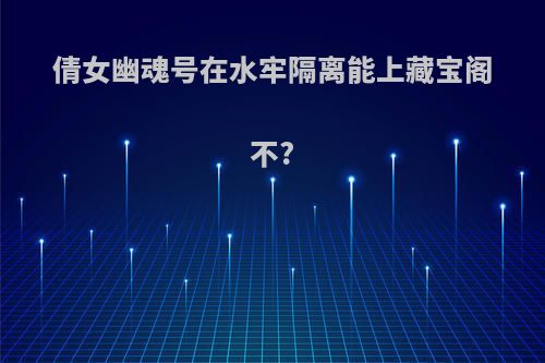 倩女幽魂号在水牢隔离能上藏宝阁不?