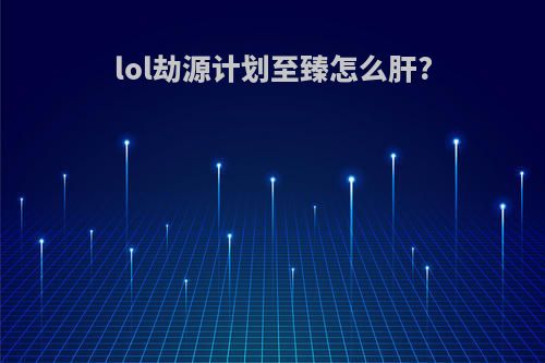 lol劫源计划至臻怎么肝?