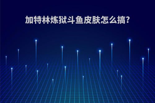 加特林炼狱斗鱼皮肤怎么搞?