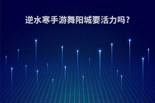 逆水寒手游舞阳城要活力吗?
