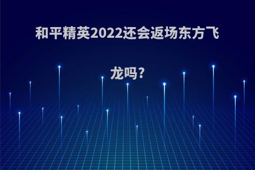 和平精英2022还会返场东方飞龙吗?