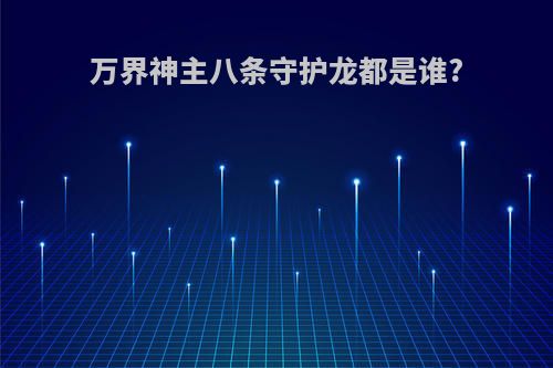 万界神主八条守护龙都是谁?