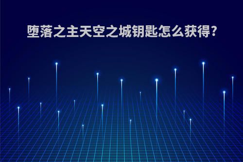 堕落之主天空之城钥匙怎么获得?