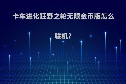 卡车进化狂野之轮无限金币版怎么联机?