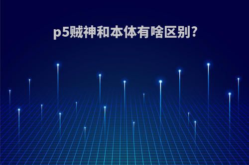 p5贼神和本体有啥区别?
