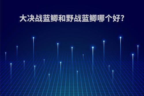 大决战蓝鲫和野战蓝鲫哪个好?