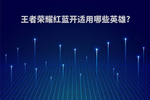 王者荣耀红蓝开适用哪些英雄?